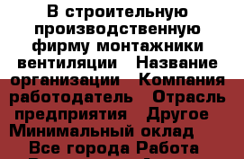 В строительную производственную фирму монтажники вентиляции › Название организации ­ Компания-работодатель › Отрасль предприятия ­ Другое › Минимальный оклад ­ 1 - Все города Работа » Вакансии   . Адыгея респ.,Адыгейск г.